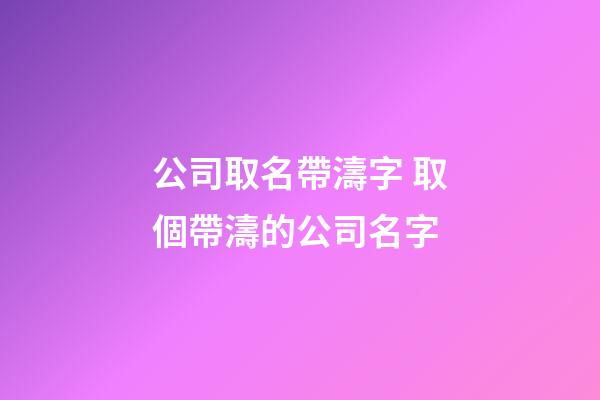 公司取名帶濤字 取個帶濤的公司名字-第1張-公司起名-玄機派